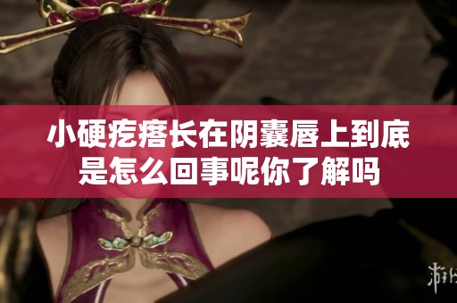 小硬疙瘩长在阴囊唇上到底是怎么回事呢你了解吗