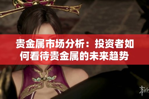 贵金属市场分析：投资者如何看待贵金属的未来趋势