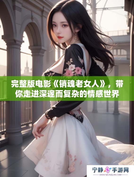 完整版电影《销魂老女人》，带你走进深邃而复杂的情感世界。
