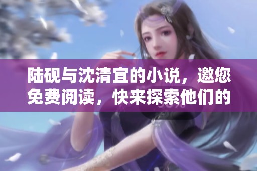 陆砚与沈清宜的小说，邀您免费阅读，快来探索他们的故事吧