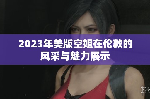 2023年美版空姐在伦敦的风采与魅力展示