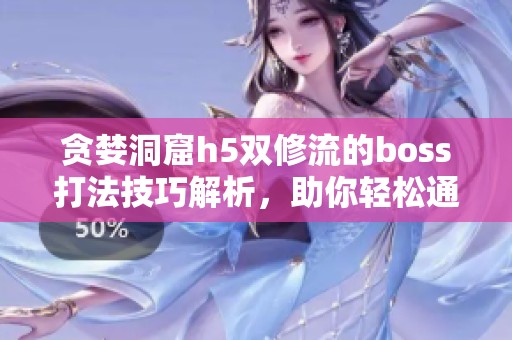 贪婪洞窟h5双修流的boss打法技巧解析，助你轻松通关关卡建议