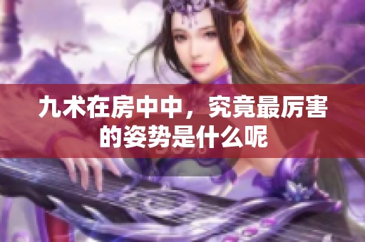 九术在房中中，究竟最厉害的姿势是什么呢
