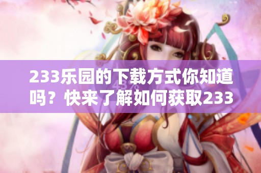 233乐园的下载方式你知道吗？快来了解如何获取233乐园下载吧！