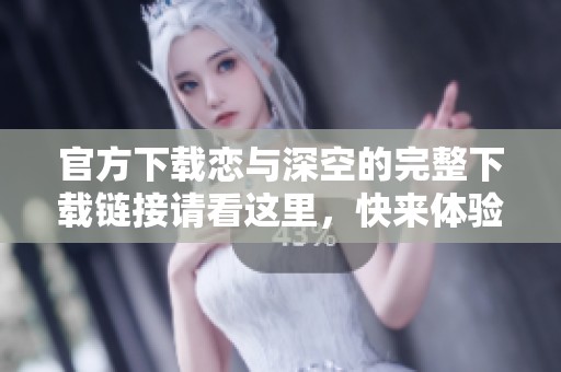 官方下载恋与深空的完整下载链接请看这里，快来体验这款游戏吧
