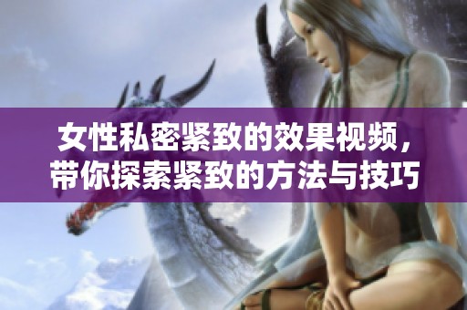 女性私密紧致的效果视频，带你探索紧致的方法与技巧