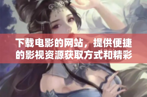 下载电影的网站，提供便捷的影视资源获取方式和精彩影片观看选择