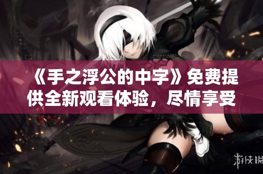 《手之浮公的中字》免费提供全新观看体验，尽情享受精彩内容。