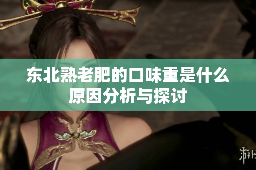 东北熟老肥的口味重是什么原因分析与探讨