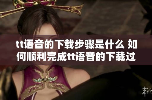 tt语音的下载步骤是什么 如何顺利完成tt语音的下载过程