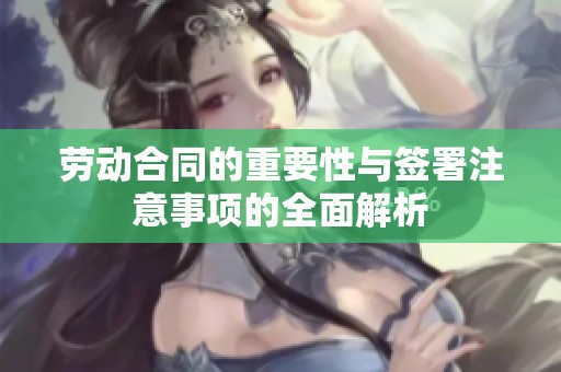 劳动合同的重要性与签署注意事项的全面解析
