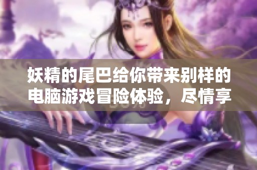 妖精的尾巴给你带来别样的电脑游戏冒险体验，尽情享受其中的乐趣吧