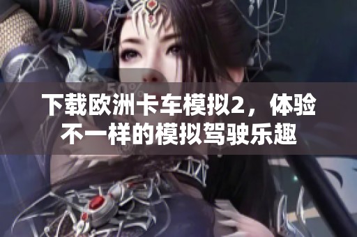 下载欧洲卡车模拟2，体验不一样的模拟驾驶乐趣