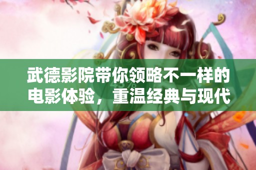 武德影院带你领略不一样的电影体验，重温经典与现代交汇的精彩瞬间