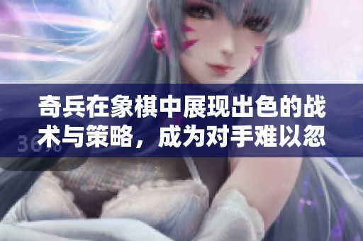 奇兵在象棋中展现出色的战术与策略，成为对手难以忽视的力量