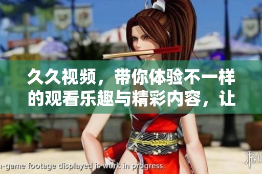 **视频，带你体验不一样的观看乐趣与精彩内容，让我们一起探索吧！