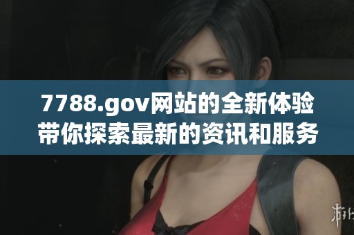 7788.gov网站的全新体验带你探索最新的资讯和服务内容