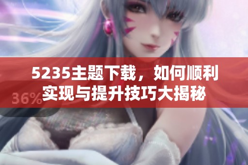 5235主题下载，如何顺利实现与提升技巧大揭秘
