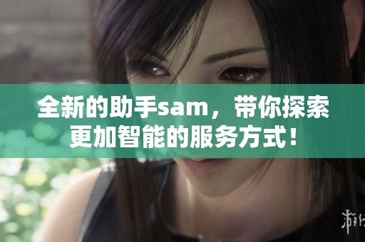 全新的助手sam，带你探索更加智能的服务方式！