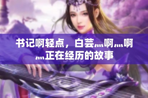 书记啊轻点，白芸灬啊灬啊灬正在经历的故事