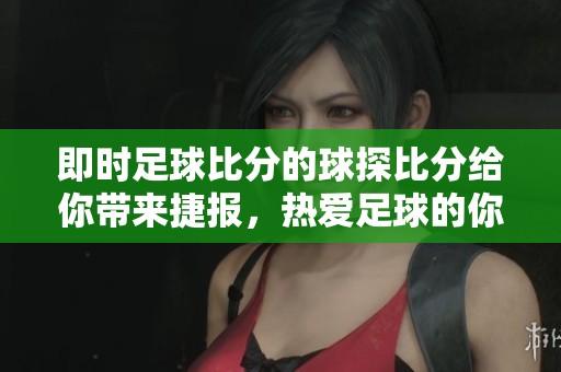 即时足球比分的球探比分给你带来捷报，热爱足球的你绝不能错过