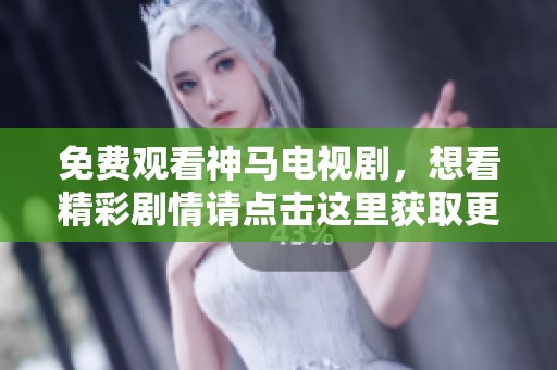 免费观看神马电视剧，想看精彩剧情请点击这里获取更多信息