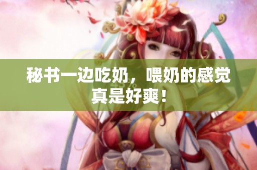 秘书一边吃奶，喂奶的感觉真是好爽！