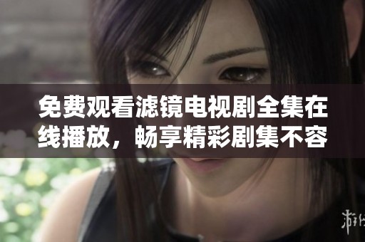 免费观看滤镜电视剧全集在线播放，畅享精彩剧集不容错过