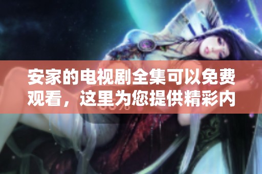 安家的电视剧全集可以免费观看，这里为您提供精彩内容回顾与观看链接
