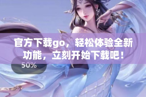 官方下载go，轻松体验全新功能，立刻开始下载吧！
