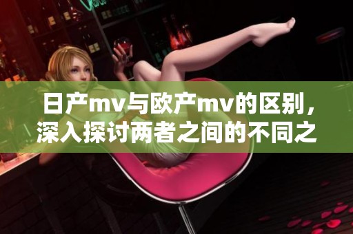日产mv与欧产mv的区别，深入探讨两者之间的不同之处