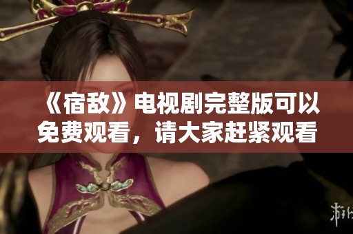 《宿敌》电视剧完整版可以免费观看，请大家赶紧观看！