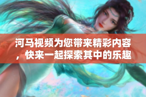 河马视频为您带来精彩内容，快来一起探索其中的乐趣吧！