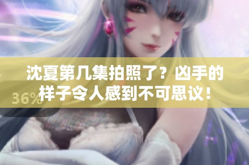 沈夏第几集拍照了？凶手的样子令人感到不可思议！