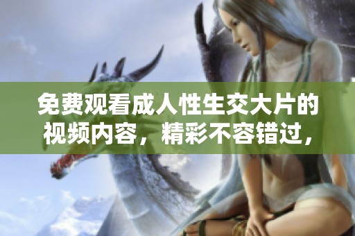 免费观看**性生交大片的视频内容，精彩不容错过，尽情享受观看体验