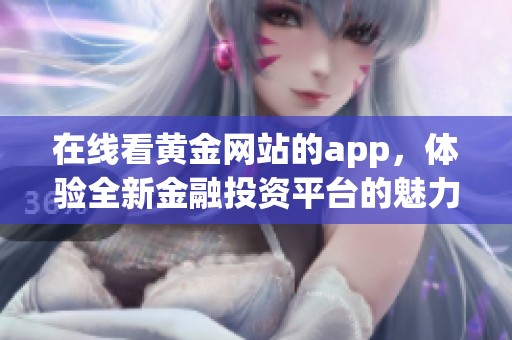 在线看黄金网站的app，体验全新金融投资平台的魅力与便捷