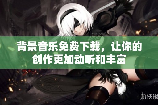 背景音乐免费下载，让你的创作更加动听和丰富