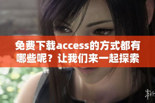 免费下载access的方式都有哪些呢？让我们来一起探索获取它的途径吧！