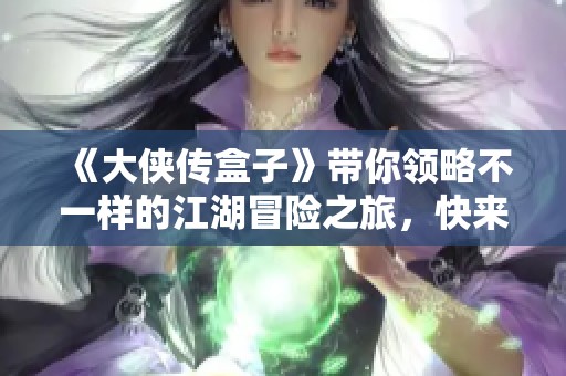 《大侠传盒子》带你领略不一样的江湖冒险之旅，快来一起玩吧！