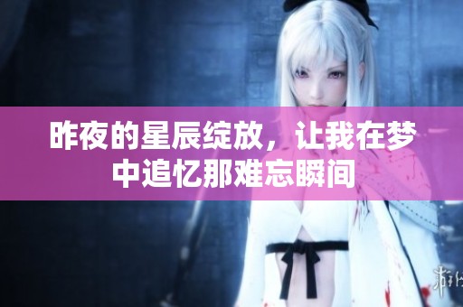 昨夜的星辰绽放，让我在梦中追忆那难忘瞬间