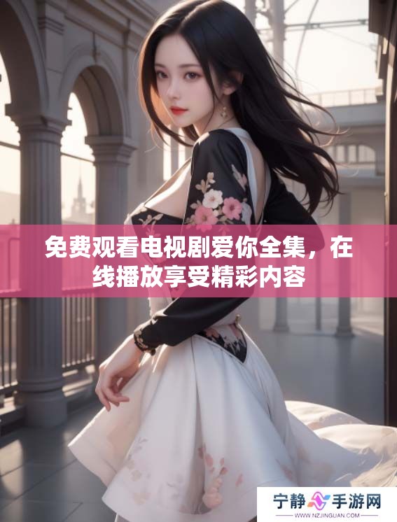 免费观看电视剧爱你全集，在线播放享受精彩内容