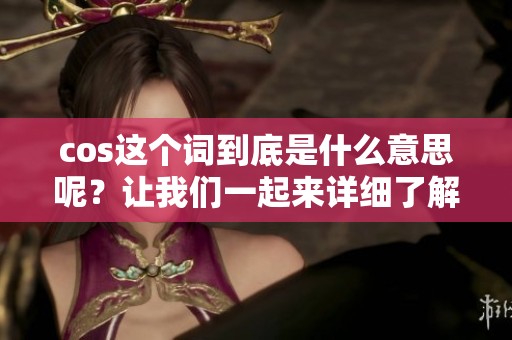 cos这个词到底是什么意思呢？让我们一起来详细了解一下它的含义。