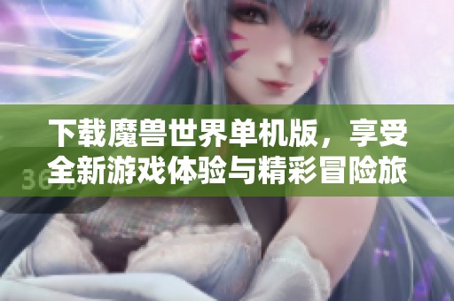 下载魔兽世界单机版，享受全新游戏体验与精彩冒险旅程
