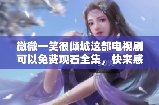 微微一笑很倾城这部电视剧可以免费观看全集，快来感受这段甜蜜爱情吧！