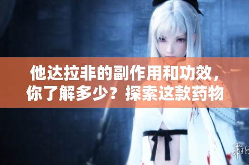 他达拉非的副作用和功效，你了解多少？探索这款药物的全面信息！
