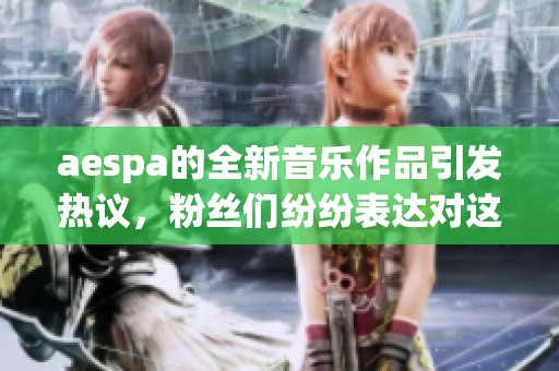 aespa的全新音乐作品引发热议，粉丝们纷纷表达对这支组合的支持和期待