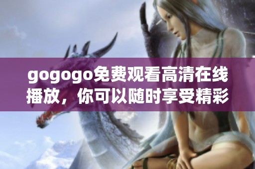 gogogo免费观看高清在线播放，你可以随时享受精彩内容精彩瞬间尽在这里！