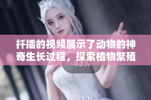 扦插的视频展示了动物的神奇生长过程，探索植物繁殖的新方法与启示