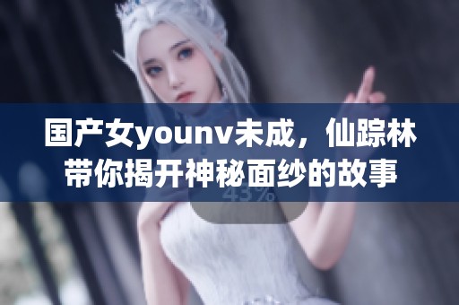 国产女younv未成，仙踪林带你揭开神秘面纱的故事
