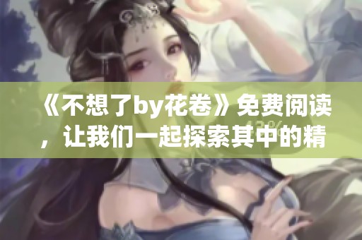 《不想了by花卷》免费阅读，让我们一起探索其中的精彩内容！